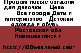 Продам новые сандали для девочки  › Цена ­ 3 500 - Все города Дети и материнство » Детская одежда и обувь   . Ростовская обл.,Новошахтинск г.